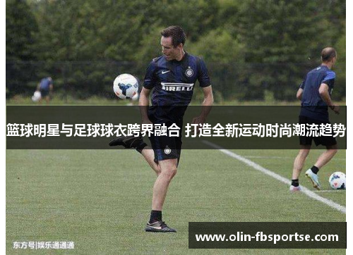 篮球明星与足球球衣跨界融合 打造全新运动时尚潮流趋势