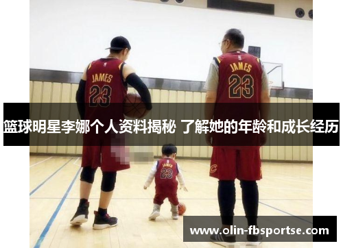 篮球明星李娜个人资料揭秘 了解她的年龄和成长经历