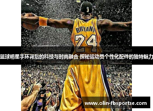 篮球明星手环背后的科技与时尚融合 探秘运动员个性化配件的独特魅力